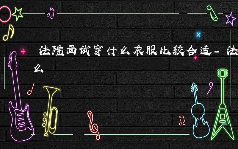 法院面试穿什么衣服比较合适-法院面试穿什么