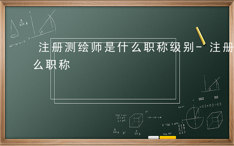 注册测绘师是什么职称级别-注册测绘师是什么职称