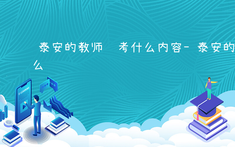 泰安的教师编考什么内容-泰安的教师编考什么