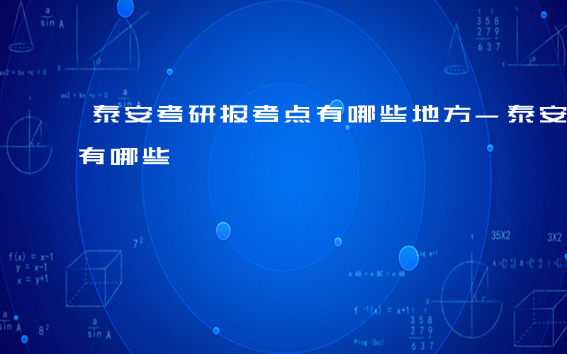 泰安考研报考点有哪些地方-泰安考研报考点有哪些