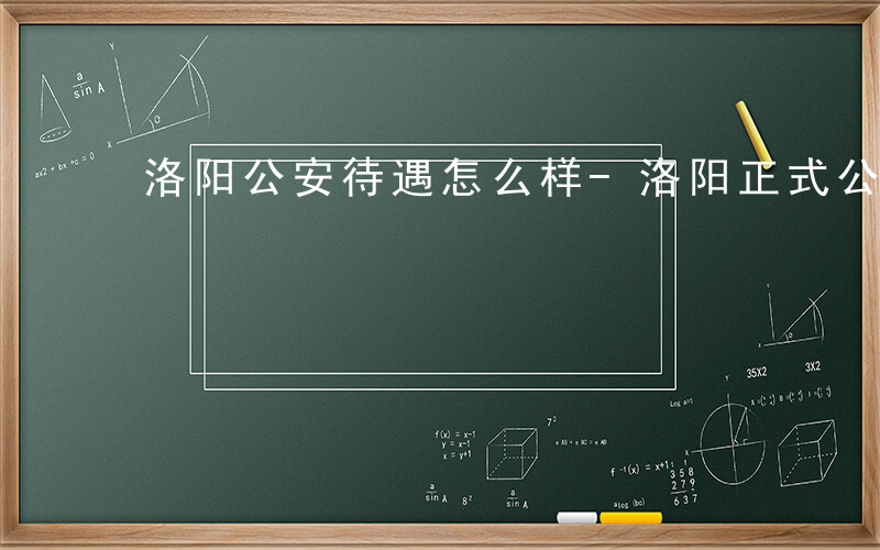 洛阳公安待遇怎么样-洛阳正式公安待遇如何