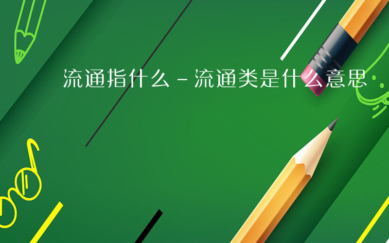 流通指什么-流通类是什么意思