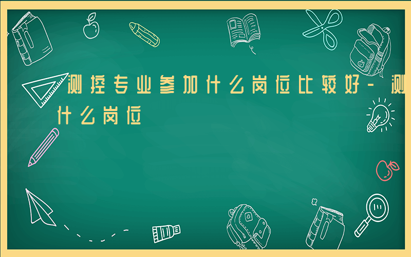 测控专业参加什么岗位比较好-测控专业参加什么岗位