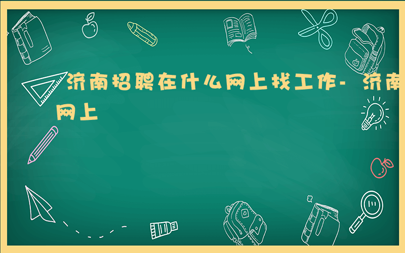 济南招聘在什么网上找工作-济南招聘在什么网上