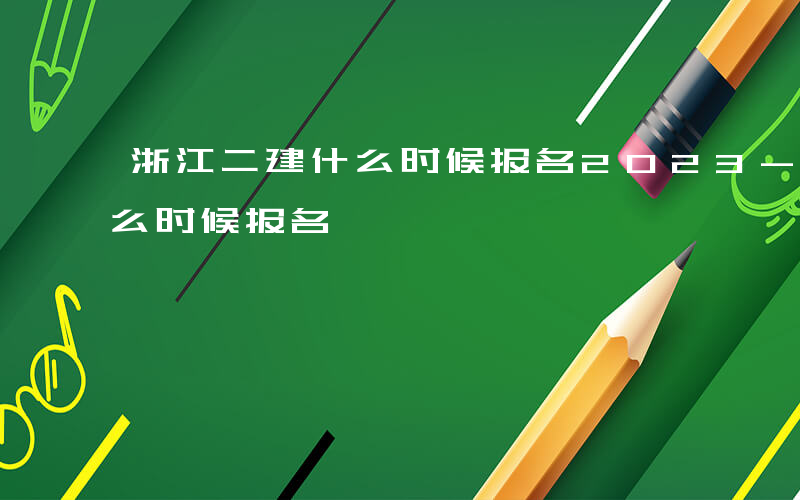 浙江二建什么时候报名2023-浙江二建什么时候报名