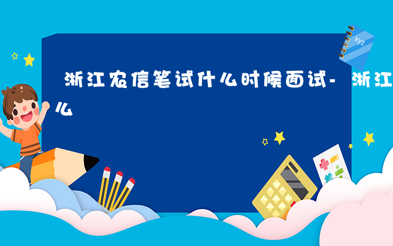 浙江农信笔试什么时候面试-浙江农信笔试什么