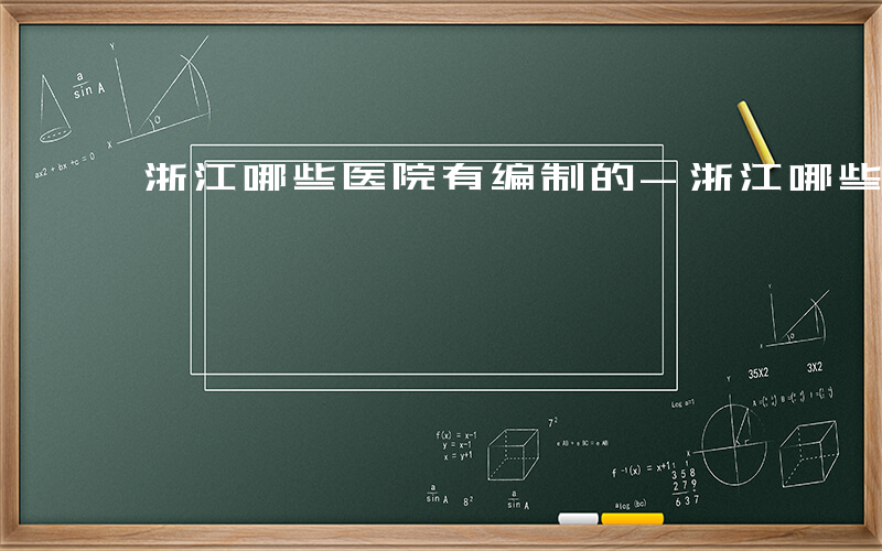 浙江哪些医院有编制的-浙江哪些医院有编制