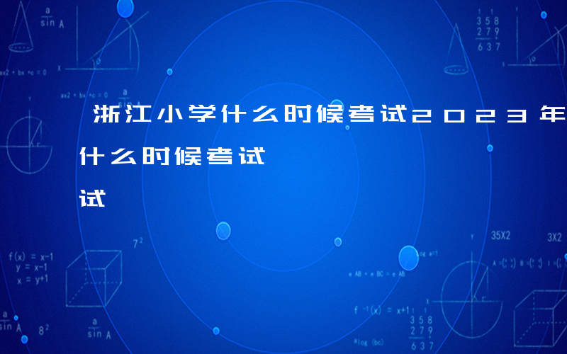 浙江小学什么时候考试2023年-浙江小学什么时候考试