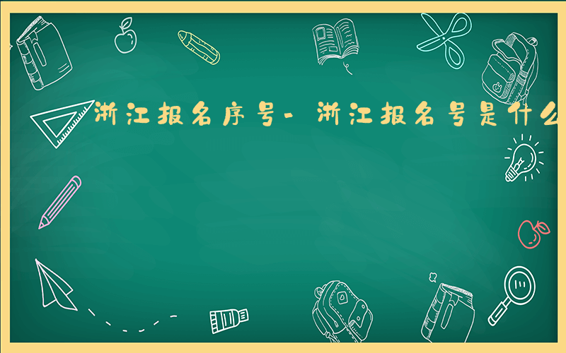 浙江报名序号-浙江报名号是什么