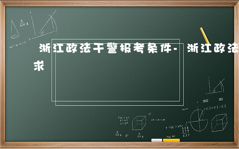 浙江政法干警报考条件-浙江政法干警什么要求