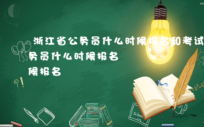 浙江省公务员什么时候报名和考试-浙江省公务员什么时候报名