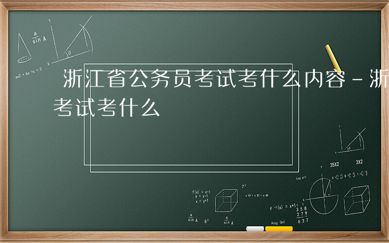 浙江省公务员考试考什么内容-浙江省公务员考试考什么