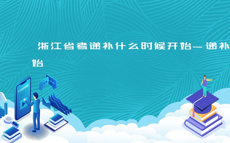 浙江省考递补什么时候开始-递补什么时候开始