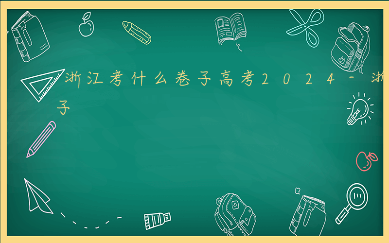 浙江考什么卷子高考2024-浙江考什么卷子