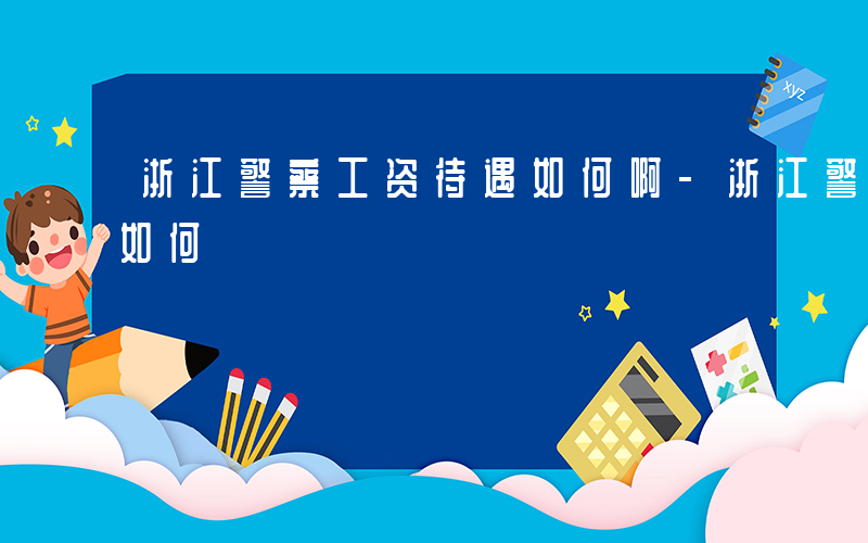 浙江警察工资待遇如何啊-浙江警察工资待遇如何