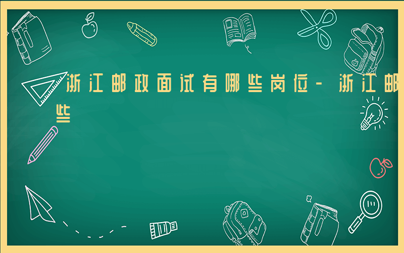 浙江邮政面试有哪些岗位-浙江邮政面试有哪些