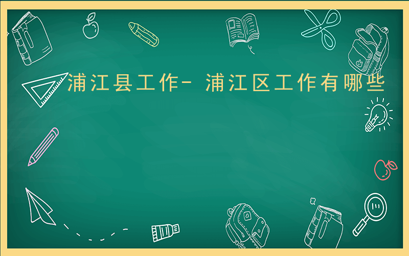 浦江县工作-浦江区工作有哪些