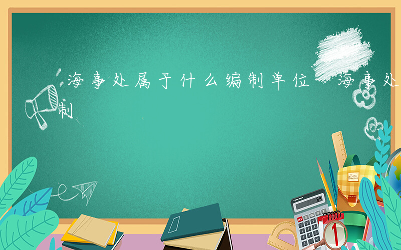海事处属于什么编制单位-海事处属于什么编制