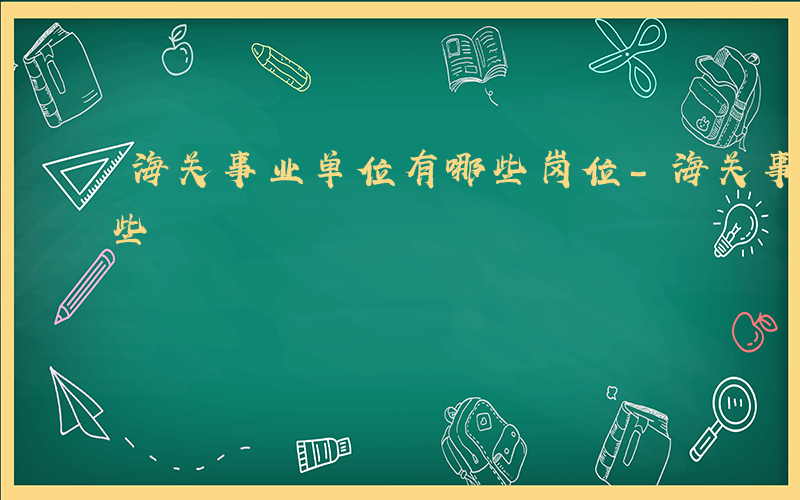 海关事业单位有哪些岗位-海关事业单位有哪些