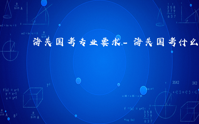 海关国考专业要求-海关国考什么专业