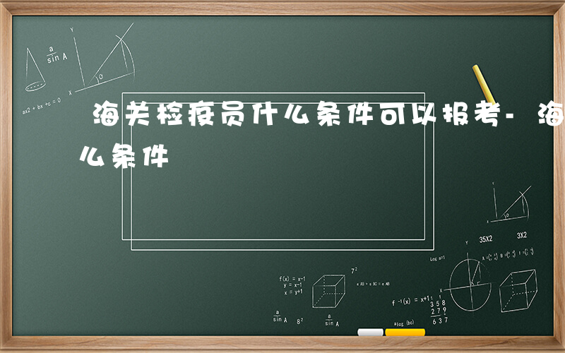海关检疫员什么条件可以报考-海关检疫员什么条件