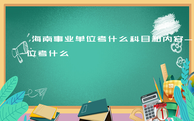 海南事业单位考什么科目和内容-海南事业单位考什么