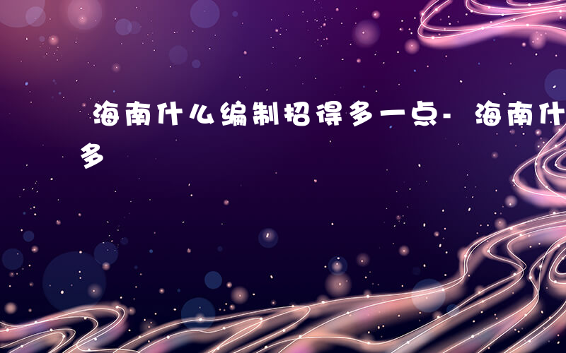 海南什么编制招得多一点-海南什么编制招得多