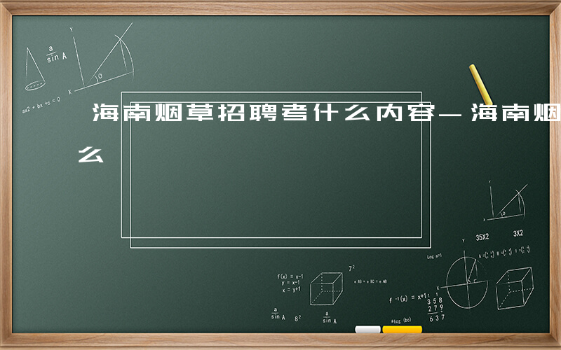 海南烟草招聘考什么内容-海南烟草招聘考什么