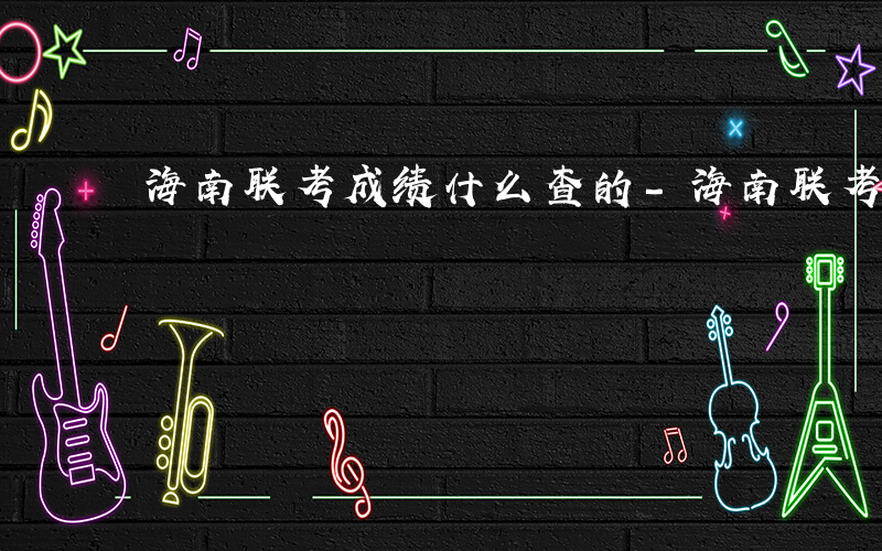 海南联考成绩什么查的-海南联考成绩什么查