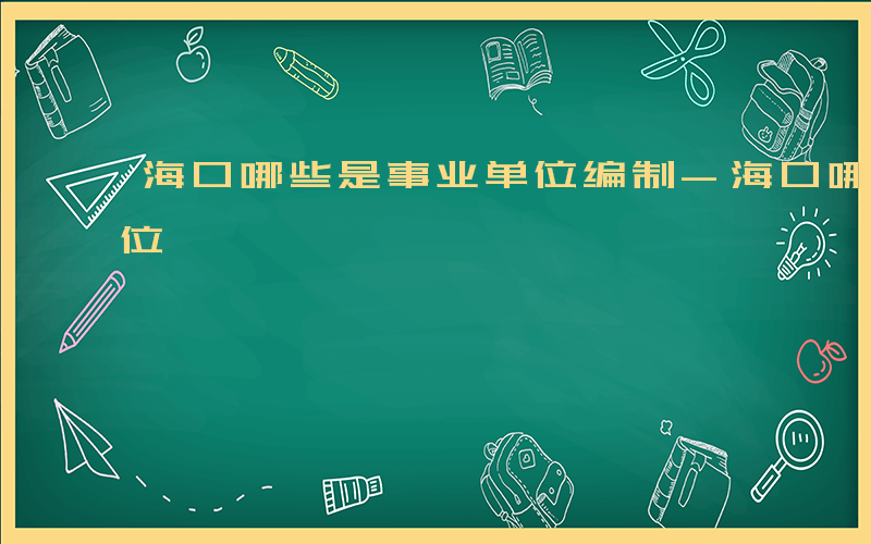 海口哪些是事业单位编制-海口哪些是事业单位