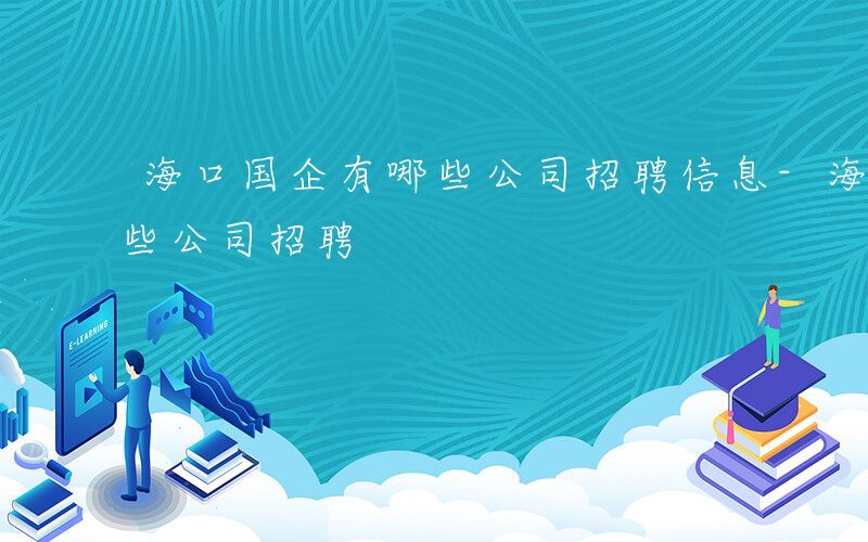 海口国企有哪些公司招聘信息-海口国企有哪些公司招聘