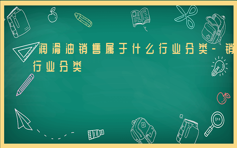 润滑油销售属于什么行业分类-销售属于什么行业分类