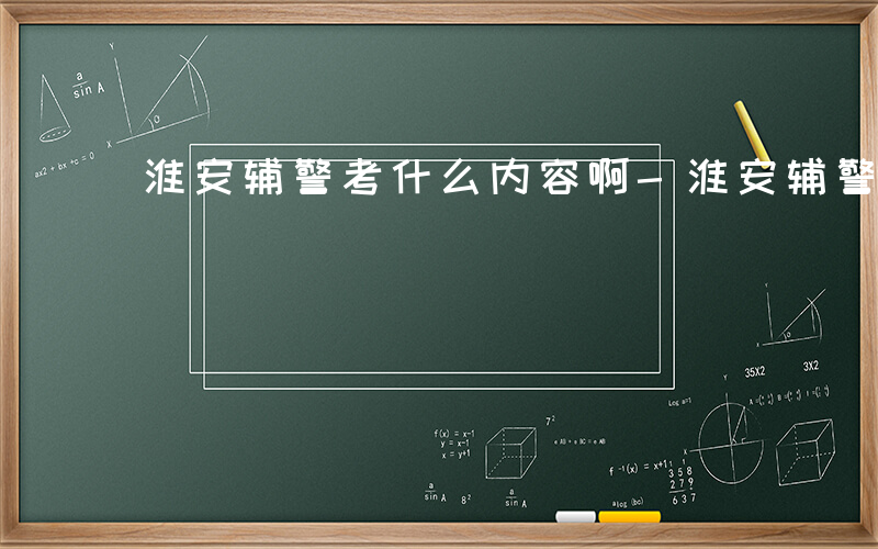 淮安辅警考什么内容啊-淮安辅警考什么