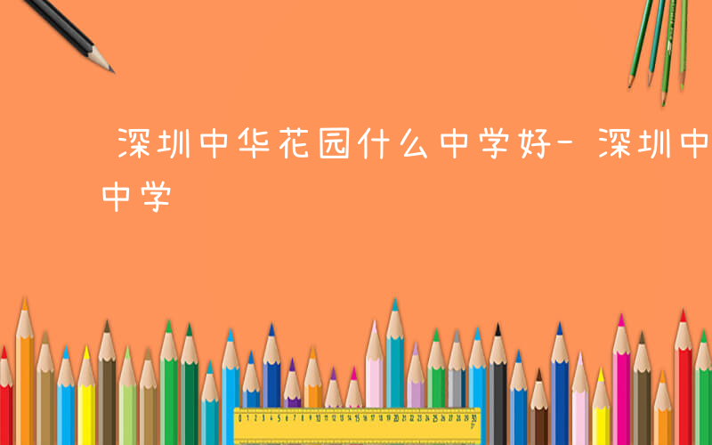 深圳中华花园什么中学好-深圳中华花园什么中学