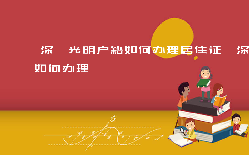 深圳光明户籍如何办理居住证-深圳光明户籍如何办理