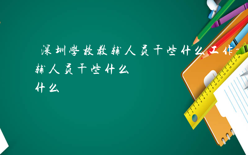 深圳学校教辅人员干些什么工作-深圳学校教辅人员干些什么
