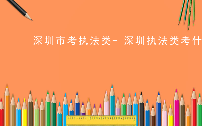 深圳市考执法类-深圳执法类考什么