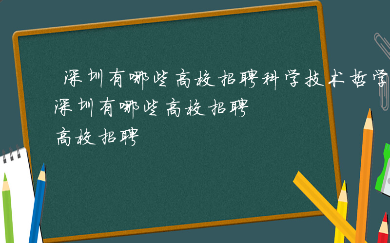 深圳有哪些高校招聘科学技术哲学专业老师-深圳有哪些高校招聘