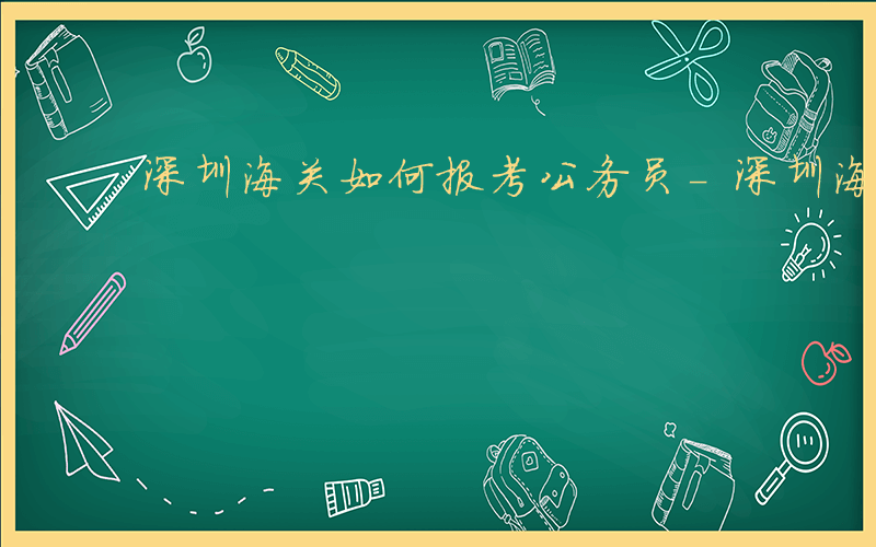 深圳海关如何报考公务员-深圳海关如何报考