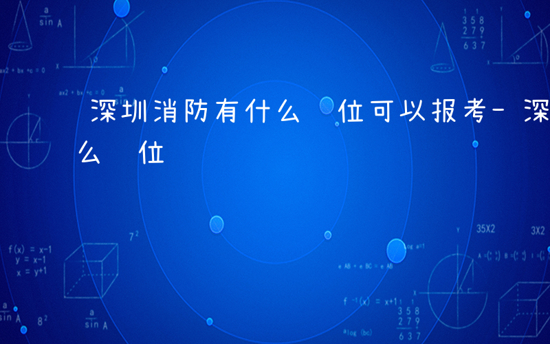 深圳消防有什么职位可以报考-深圳消防有什么职位