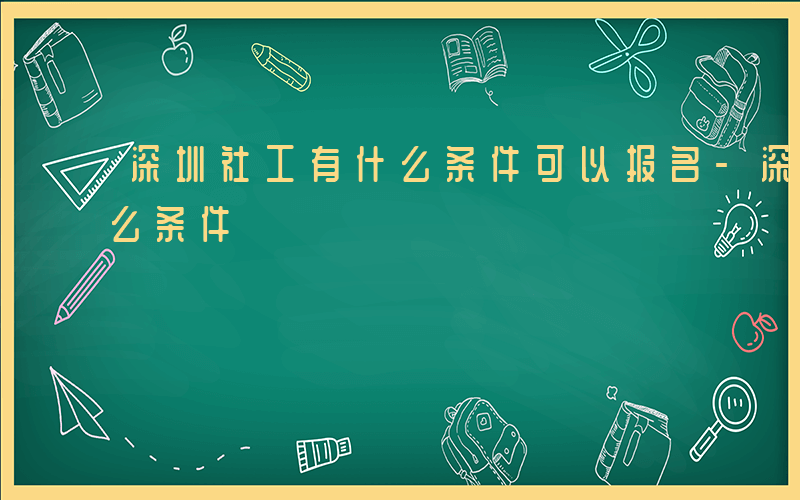 深圳社工有什么条件可以报名-深圳社工有什么条件