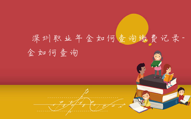 深圳职业年金如何查询缴费记录-深圳职业年金如何查询