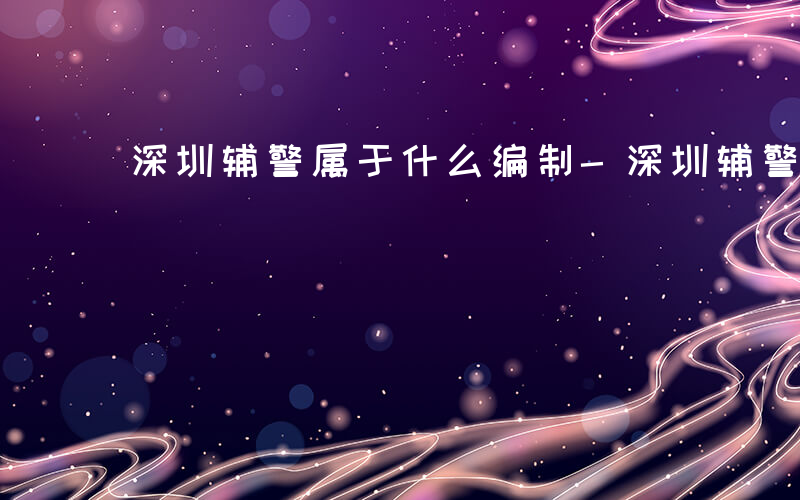 深圳辅警属于什么编制-深圳辅警属于什么