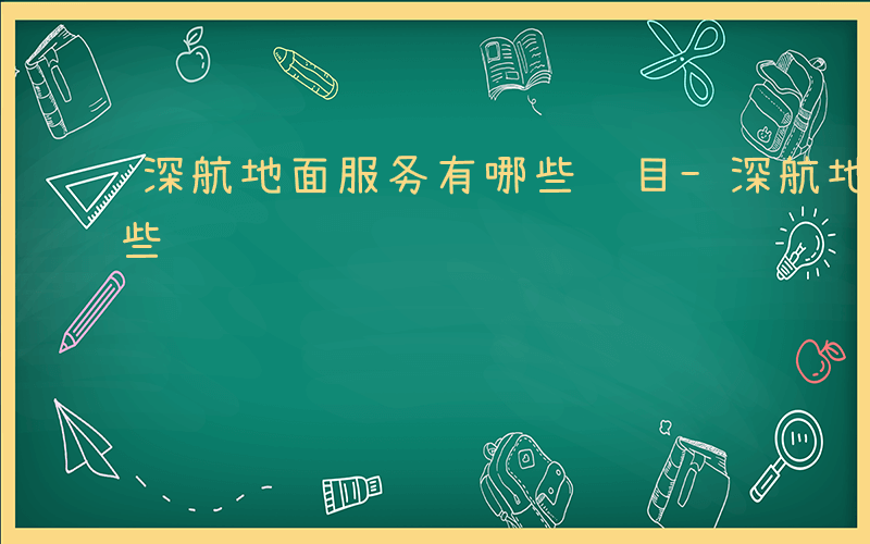 深航地面服务有哪些项目-深航地面服务有哪些