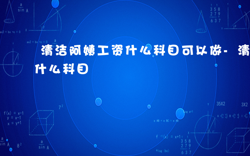 清洁阿姨工资什么科目可以做-清洁阿姨工资什么科目