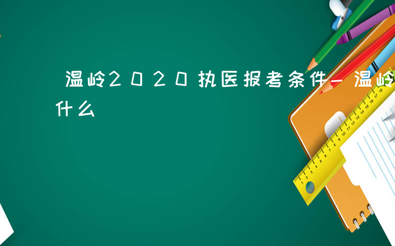 温岭2020执医报考条件-温岭医生考试考什么