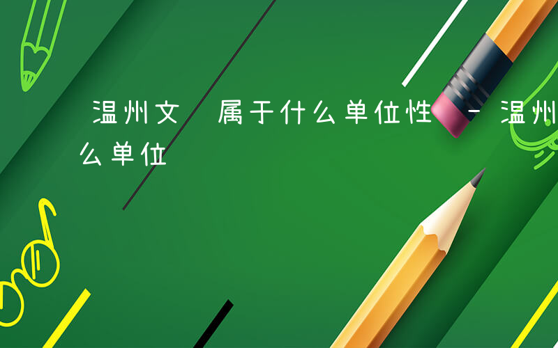 温州文联属于什么单位性质-温州文联属于什么单位