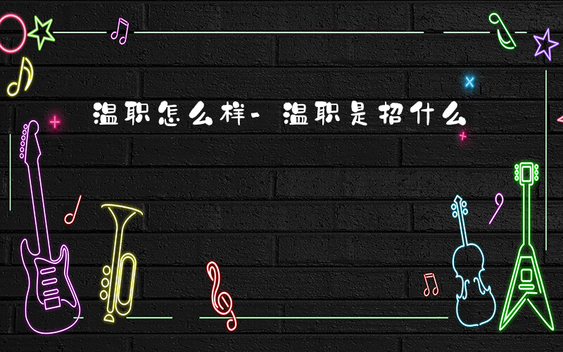 温职怎么样-温职是招什么