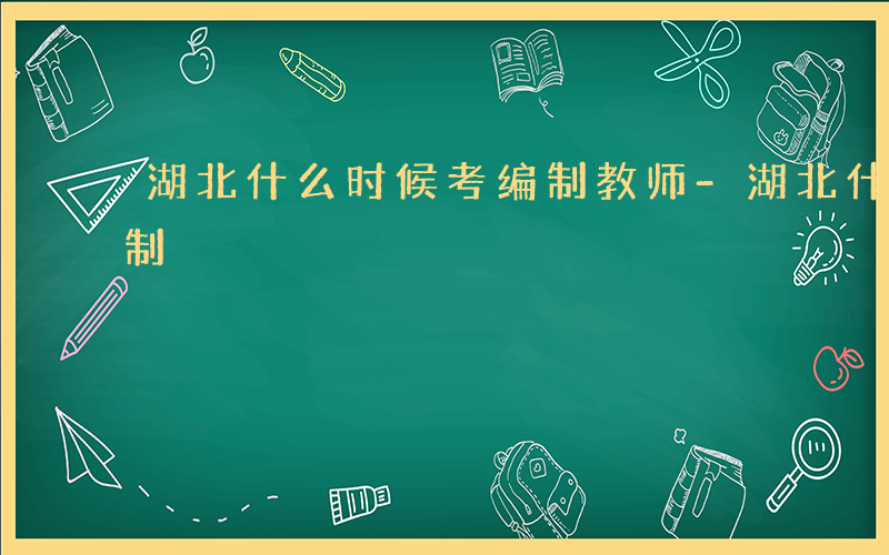 湖北什么时候考编制教师-湖北什么时候考编制