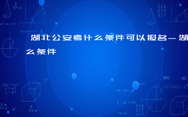 湖北公安考什么条件可以报名-湖北公安考什么条件